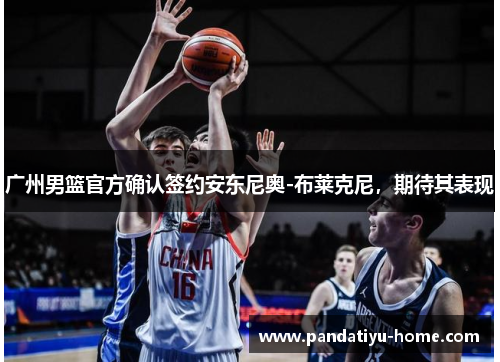 广州男篮官方确认签约安东尼奥-布莱克尼，期待其表现
