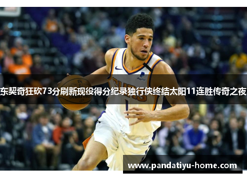 东契奇狂砍73分刷新现役得分纪录独行侠终结太阳11连胜传奇之夜